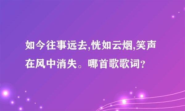如今往事远去,恍如云烟,笑声在风中消失。哪首歌歌词？