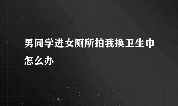 男同学进女厕所拍我换卫生巾怎么办