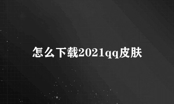 怎么下载2021qq皮肤