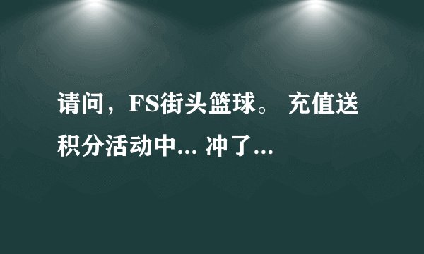 请问，FS街头篮球。 充值送积分活动中... 冲了钱，但是我要去哪领我的总换卷？ 求速解！