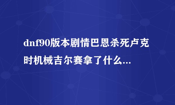 dnf90版本剧情巴恩杀死卢克时机械吉尔赛拿了什么东西跑了？