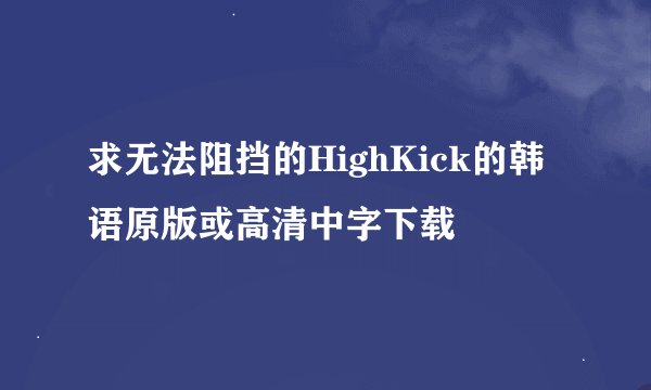 求无法阻挡的HighKick的韩语原版或高清中字下载