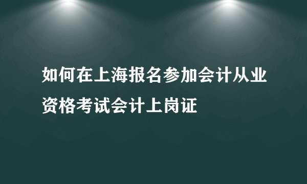 如何在上海报名参加会计从业资格考试会计上岗证