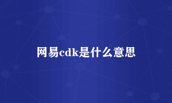 网易cdk是什么意思