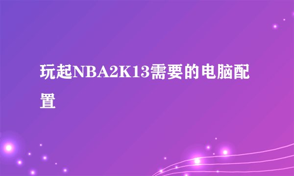 玩起NBA2K13需要的电脑配置