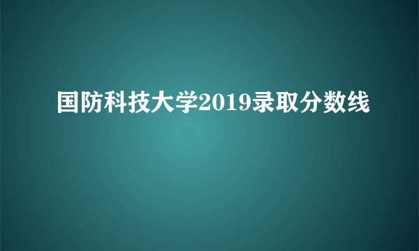 国防科技大学2019录取分数线