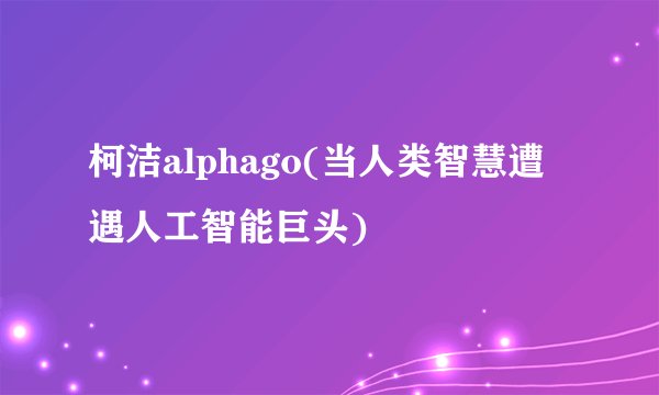 柯洁alphago(当人类智慧遭遇人工智能巨头)