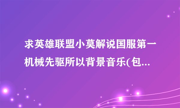 求英雄联盟小莫解说国服第一机械先驱所以背景音乐(包括广告的)