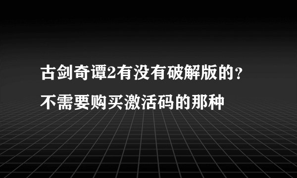 古剑奇谭2有没有破解版的？不需要购买激活码的那种