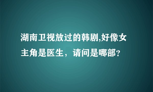 湖南卫视放过的韩剧,好像女主角是医生，请问是哪部？