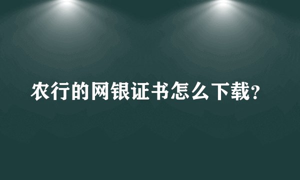 农行的网银证书怎么下载？