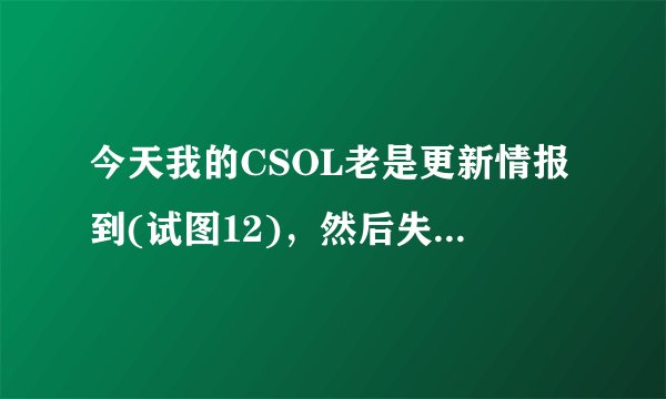 今天我的CSOL老是更新情报到(试图12)，然后失败。今天没有维护和更新这是为什么？我重新也下载过了，