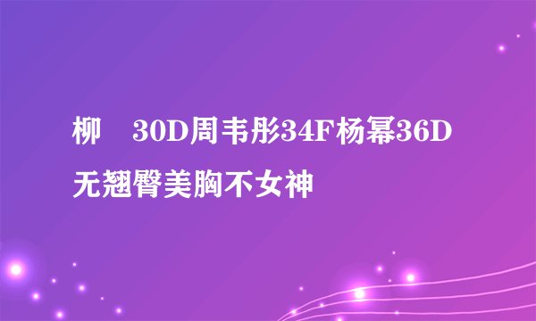 柳巖30D周韦彤34F杨幂36D 无翘臀美胸不女神