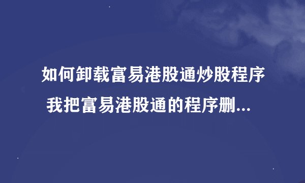如何卸载富易港股通炒股程序 我把富易港股通的程序删除了 再装上就用不了了 请高手指点 特急 谢谢