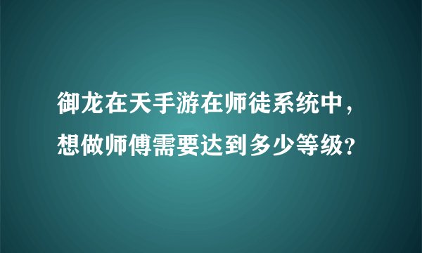 御龙在天手游在师徒系统中，想做师傅需要达到多少等级？