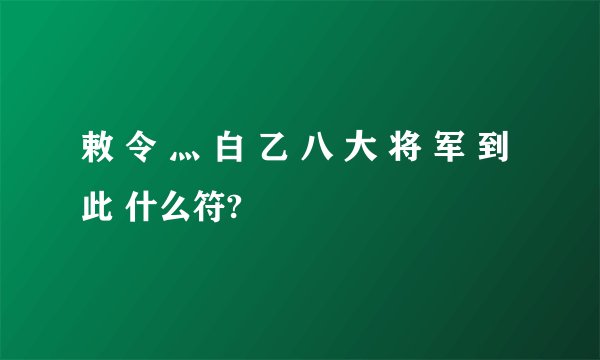 敕 令 灬 白 乙 八 大 将 军 到 此 什么符?