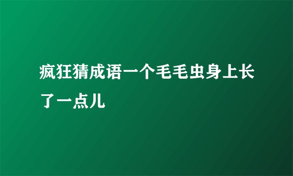 疯狂猜成语一个毛毛虫身上长了一点儿