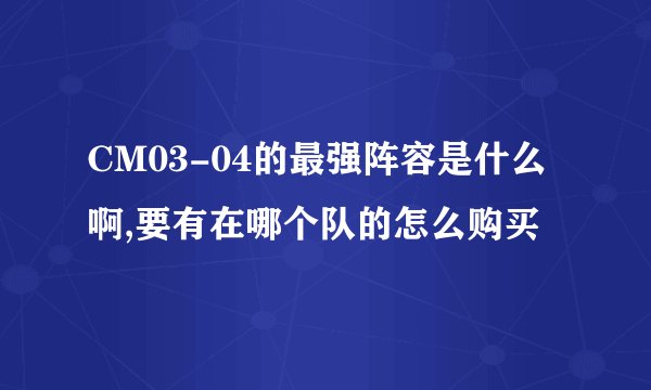CM03-04的最强阵容是什么啊,要有在哪个队的怎么购买