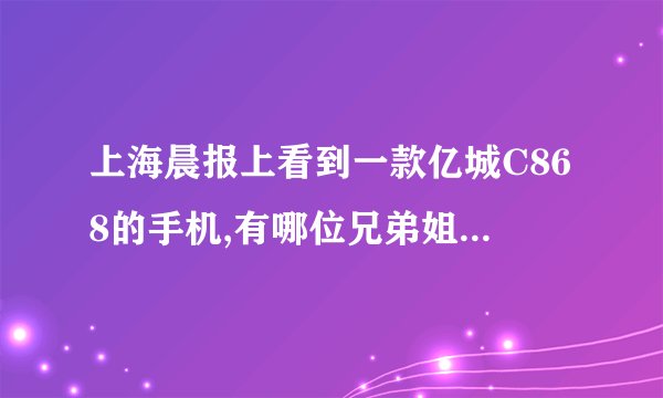 上海晨报上看到一款亿城C868的手机,有哪位兄弟姐妹用过的能说说这部手机怎么样啊?