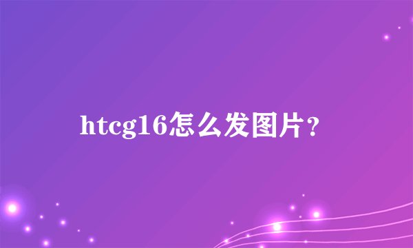 htcg16怎么发图片？