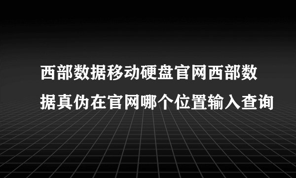 西部数据移动硬盘官网西部数据真伪在官网哪个位置输入查询