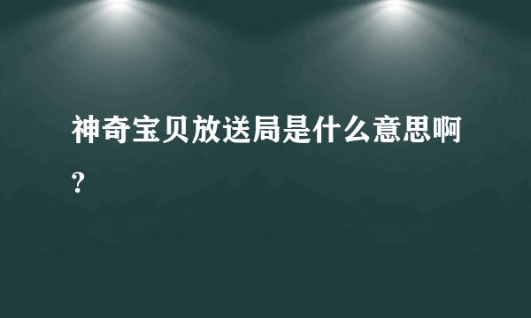 神奇宝贝放送局是什么意思啊?