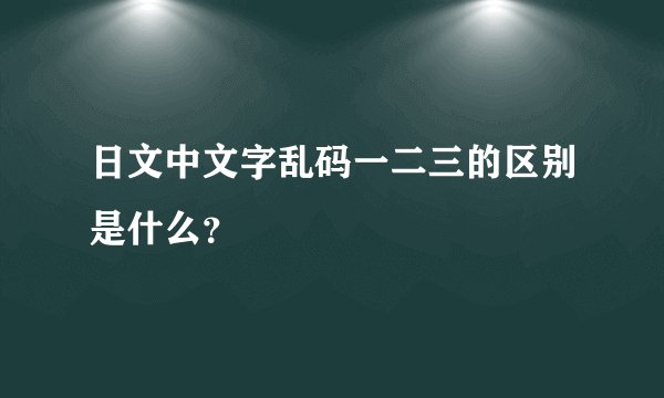 日文中文字乱码一二三的区别是什么？