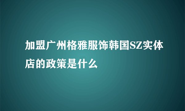 加盟广州格雅服饰韩国SZ实体店的政策是什么