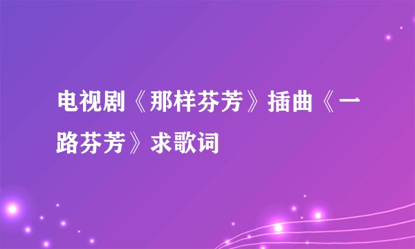 电视剧《那样芬芳》插曲《一路芬芳》求歌词