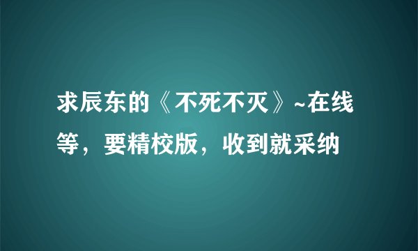 求辰东的《不死不灭》~在线等，要精校版，收到就采纳