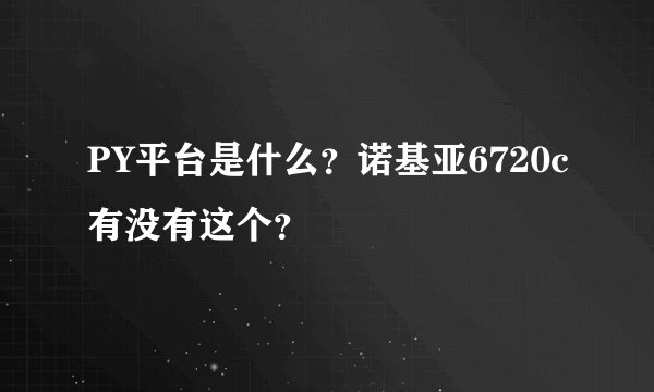 PY平台是什么？诺基亚6720c有没有这个？