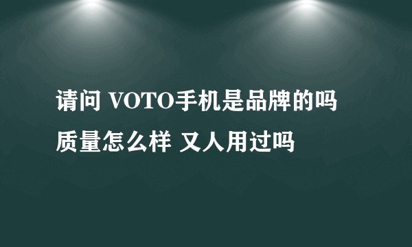 请问 VOTO手机是品牌的吗 质量怎么样 又人用过吗