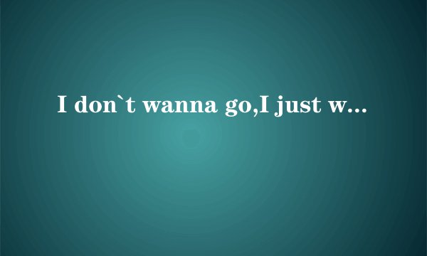 I don`t wanna go,I just wanna to stayLet me stay with you for the rest of your life