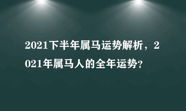 2021下半年属马运势解析，2021年属马人的全年运势？