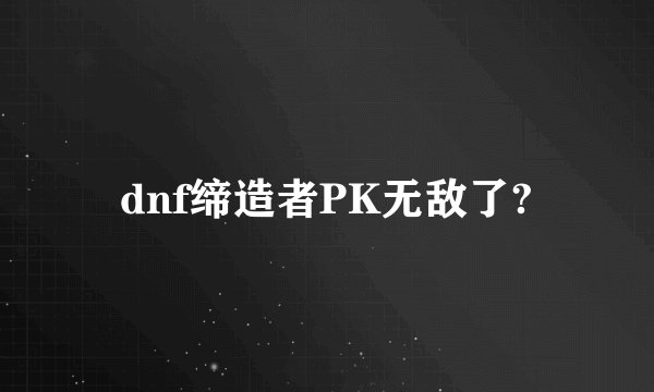 dnf缔造者PK无敌了?