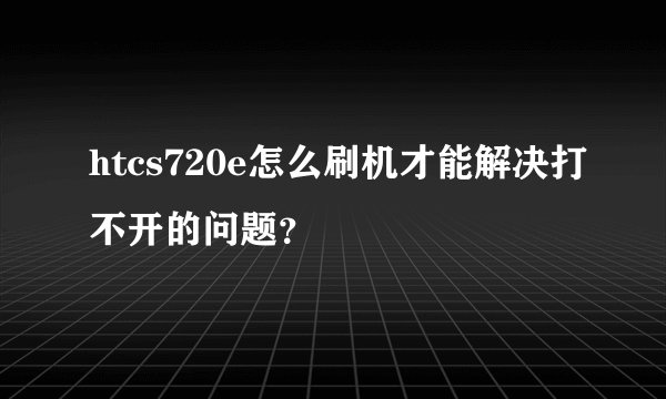 htcs720e怎么刷机才能解决打不开的问题？