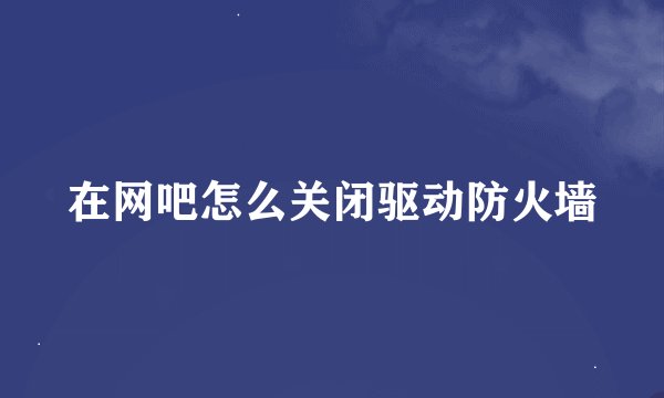 在网吧怎么关闭驱动防火墙