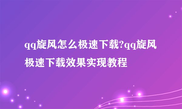 qq旋风怎么极速下载?qq旋风极速下载效果实现教程