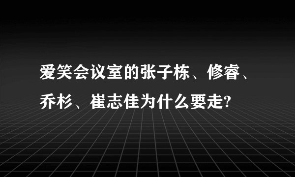 爱笑会议室的张子栋、修睿、乔杉、崔志佳为什么要走?