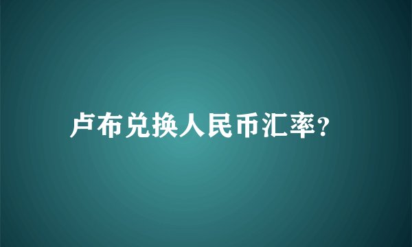 卢布兑换人民币汇率？