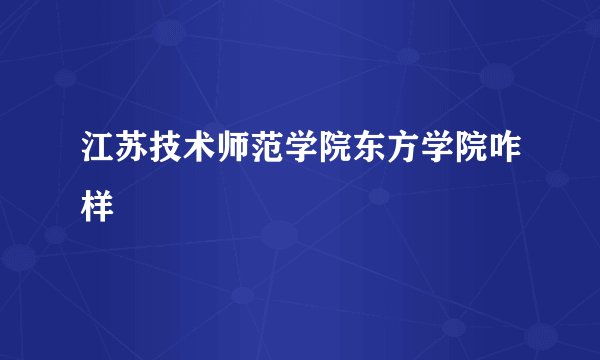 江苏技术师范学院东方学院咋样