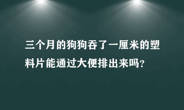 三个月的狗狗吞了一厘米的塑料片能通过大便排出来吗？