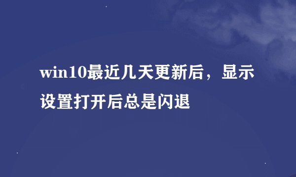 win10最近几天更新后，显示设置打开后总是闪退