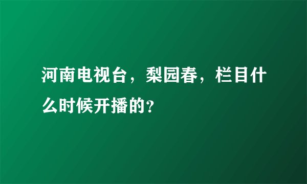 河南电视台，梨园春，栏目什么时候开播的？