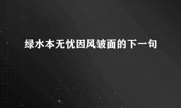 绿水本无忧因风皱面的下一句