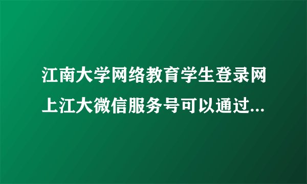 江南大学网络教育学生登录网上江大微信服务号可以通过什么积累学