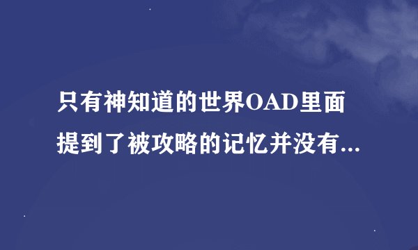 只有神知道的世界OAD里面提到了被攻略的记忆并没有全部消失,记忆到底消失了没有，谁能解答下。