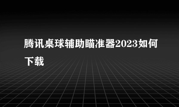 腾讯桌球辅助瞄准器2023如何下载
