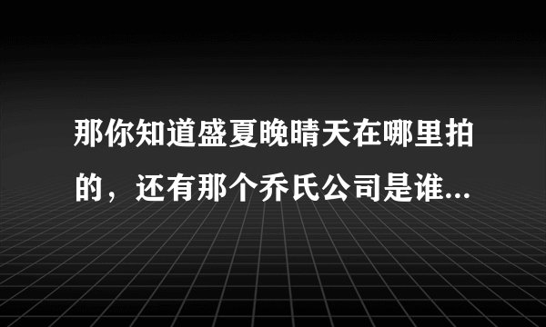 那你知道盛夏晚晴天在哪里拍的，还有那个乔氏公司是谁的？2013年杨幂除了电影小时代电视剧微时代之恋、...