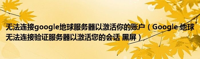 无法连接google地球服务器以激活你的账户Google地球无法连接验证服务器以激活您的会话黑屏